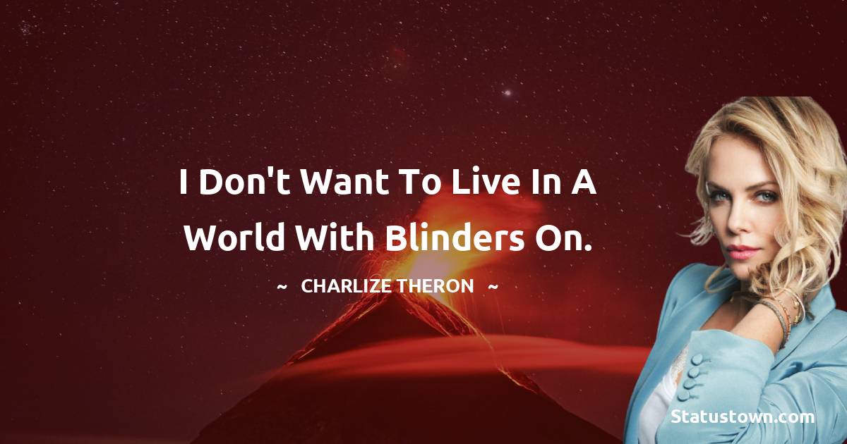 Charlize Theron Quotes - I don't want to live in a world with blinders on.