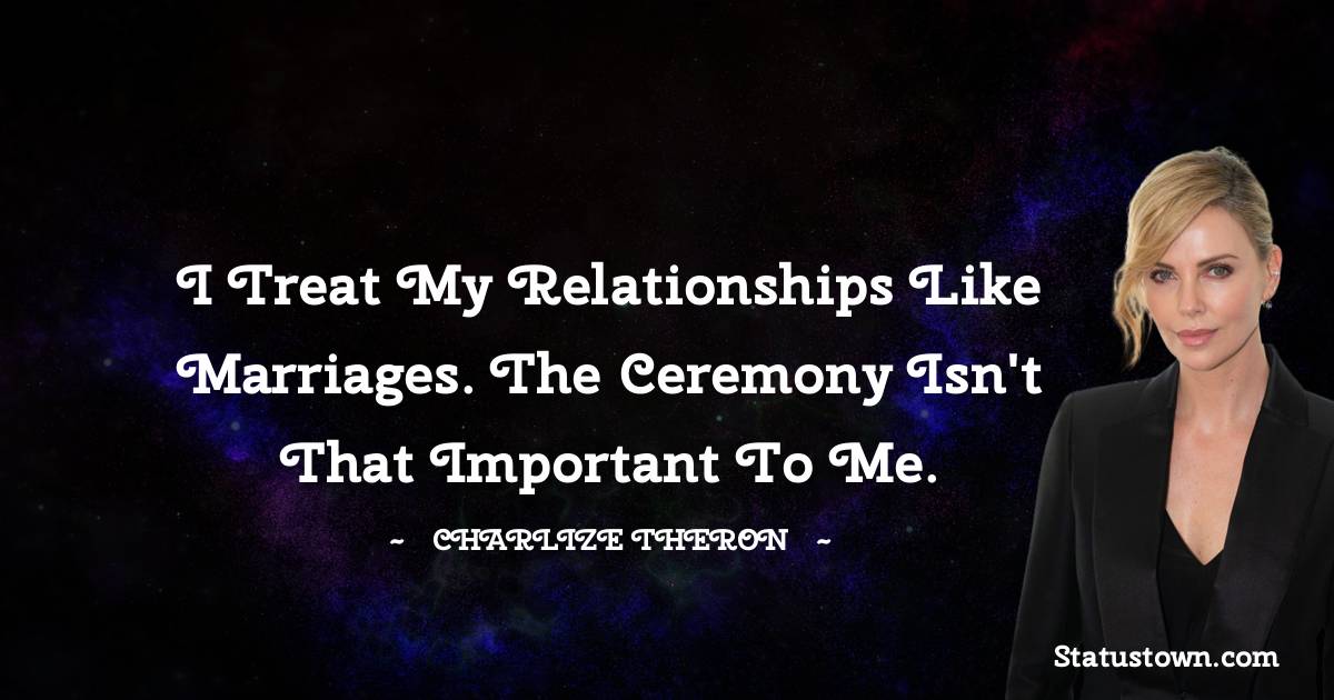 I treat my relationships like marriages. The ceremony isn't that important to me. - Charlize Theron quotes