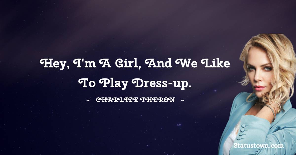 Hey, I'm a girl, and we like to play dress-up. - Charlize Theron quotes