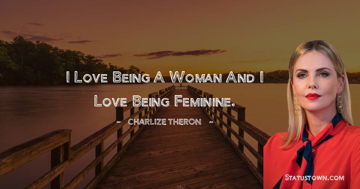 I love being a woman and I love being feminine. - Charlize Theron quotes