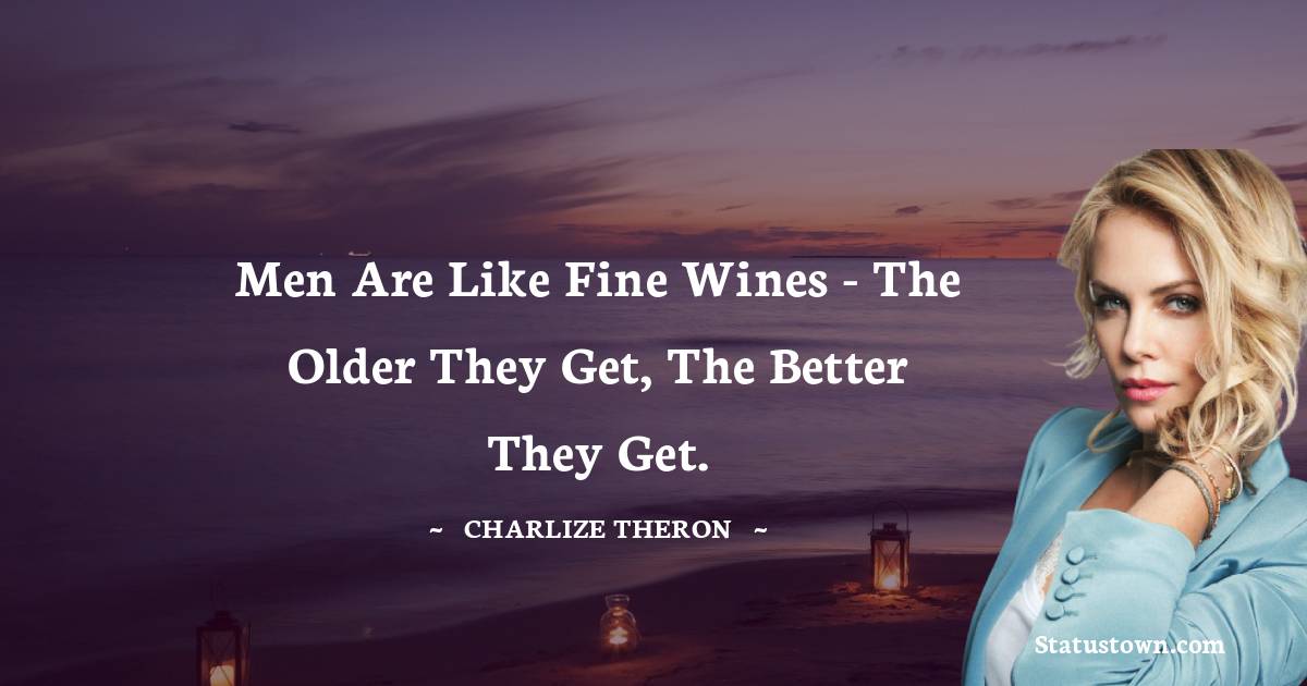 Charlize Theron Quotes - Men are like fine wines - the older they get, the better they get.