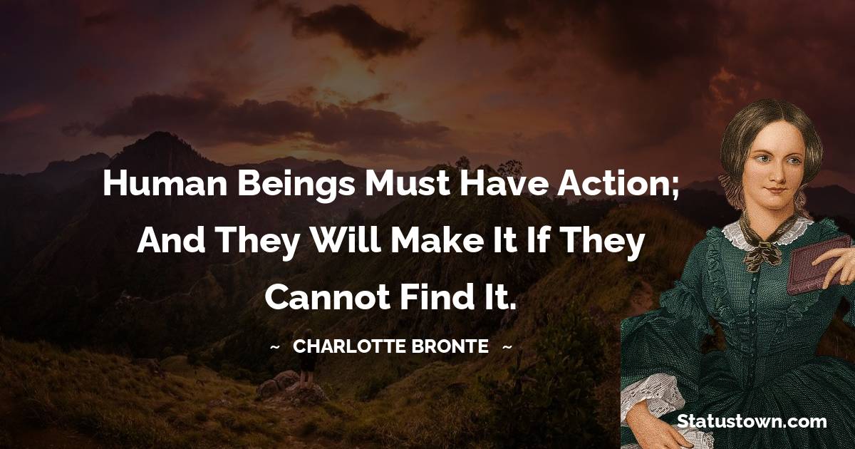 Human beings must have action; and they will make it if they cannot find it. - Charlotte Bronte quotes