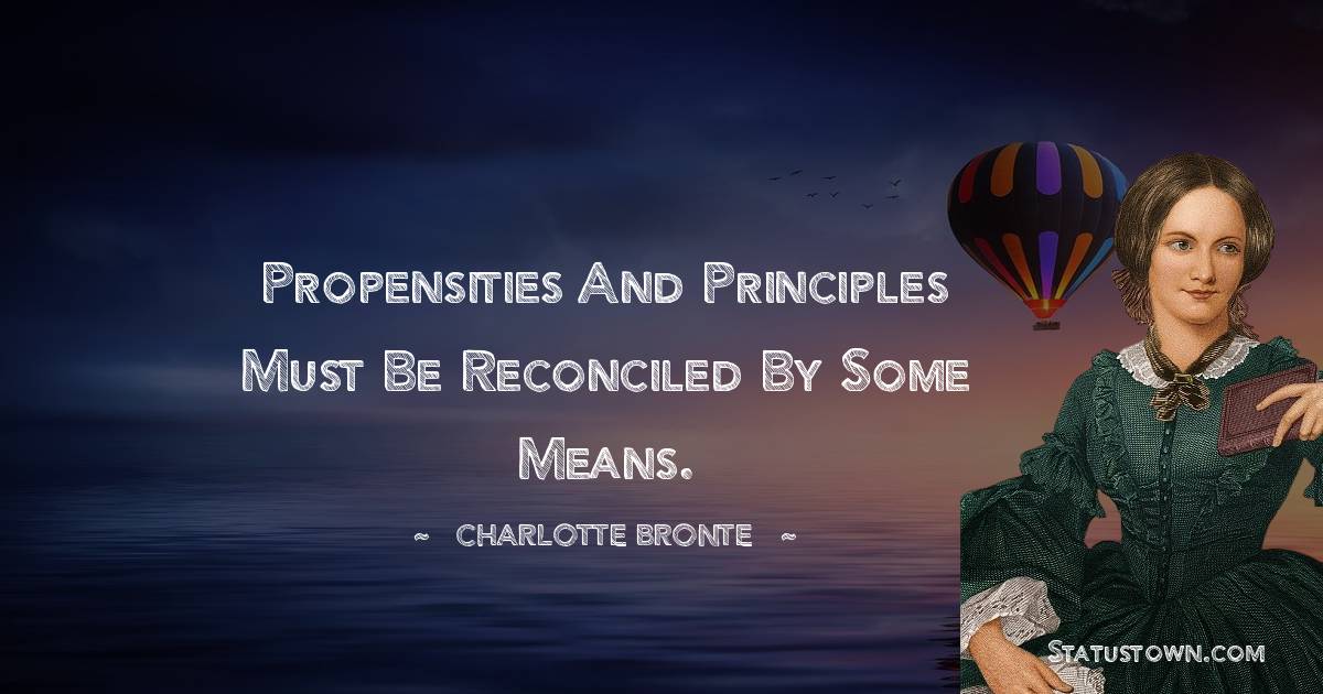 Propensities and principles must be reconciled by some means. - Charlotte Bronte quotes
