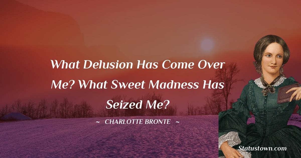 What delusion has come over me? What sweet madness has seized me? - Charlotte Bronte quotes