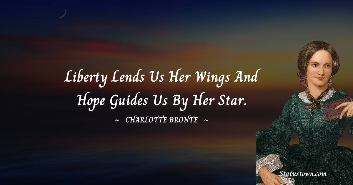 Liberty lends us her wings and Hope guides us by her star. - Charlotte Bronte quotes