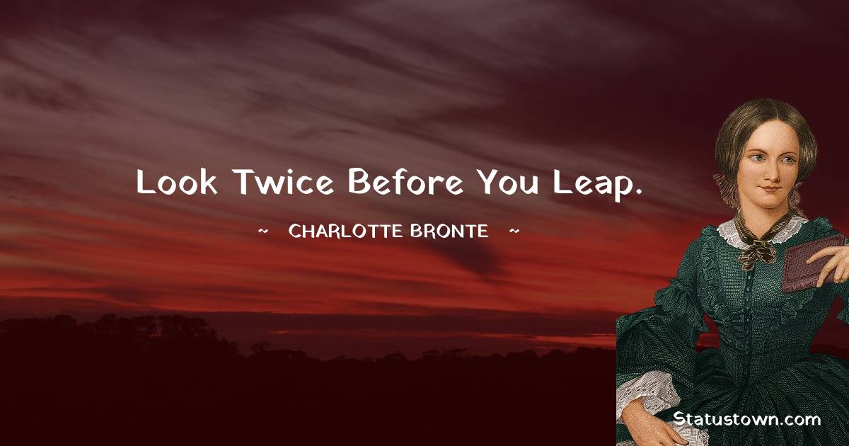 Look twice before you leap. - Charlotte Bronte quotes