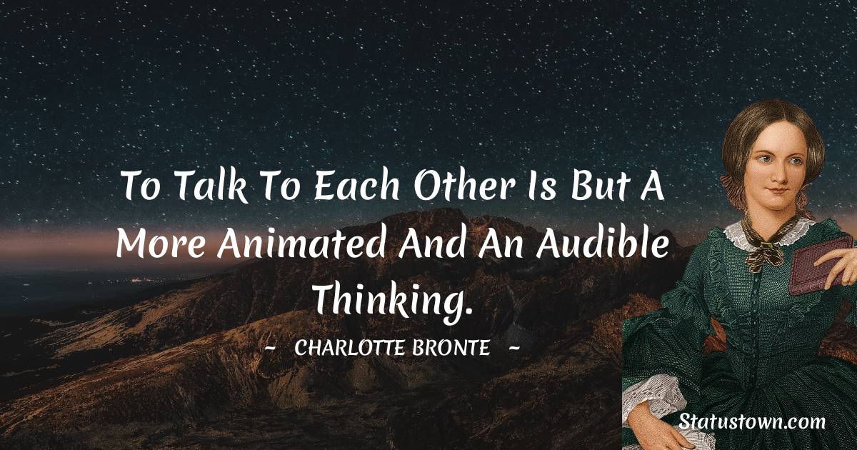 To talk to each other is but a more animated and an audible thinking. - Charlotte Bronte quotes