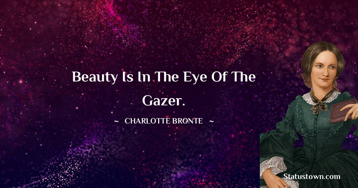Beauty is in the eye of the gazer. - Charlotte Bronte quotes