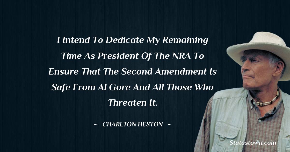 Charlton Heston Quotes - I intend to dedicate my remaining time as president of the NRA to ensure that the Second Amendment is safe from Al Gore and all those who threaten it.