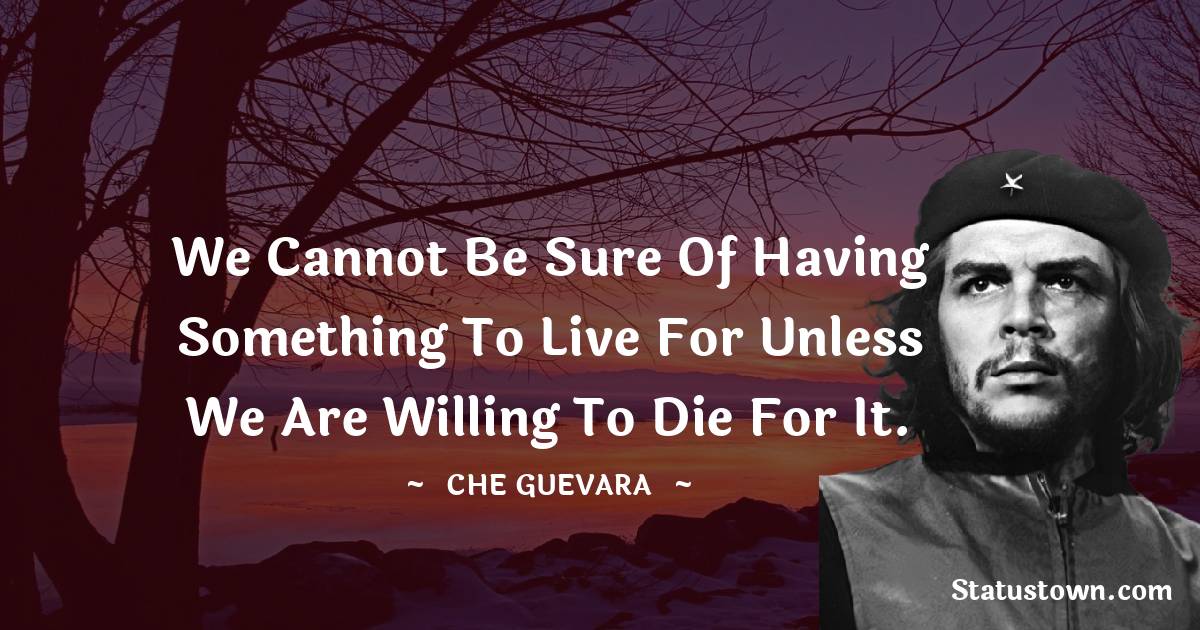 Che Guevara Quotes - We cannot be sure of having something to live for unless we are willing to die for it.