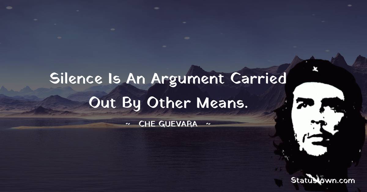 Silence is an argument carried out by other means. - Che Guevara quotes