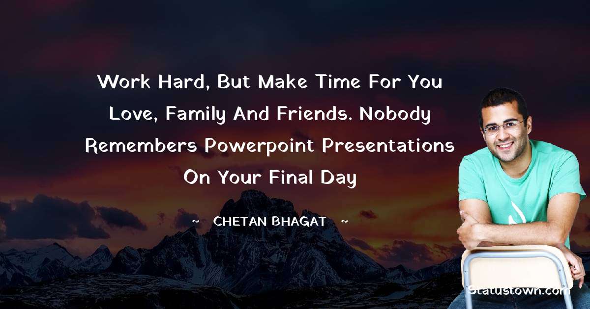 Work hard, but make time for you love, family and friends. Nobody remembers powerpoint presentations on your final day - Chetan Bhagat quotes