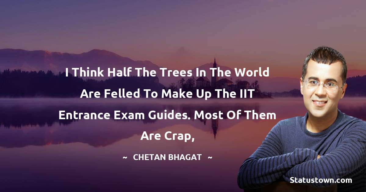 I think half the trees in the world are felled to make up the IIT entrance exam guides. Most of them are crap, - Chetan Bhagat quotes