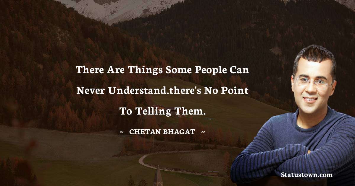 There are things some people can never understand.there's no point to telling them. - Chetan Bhagat quotes