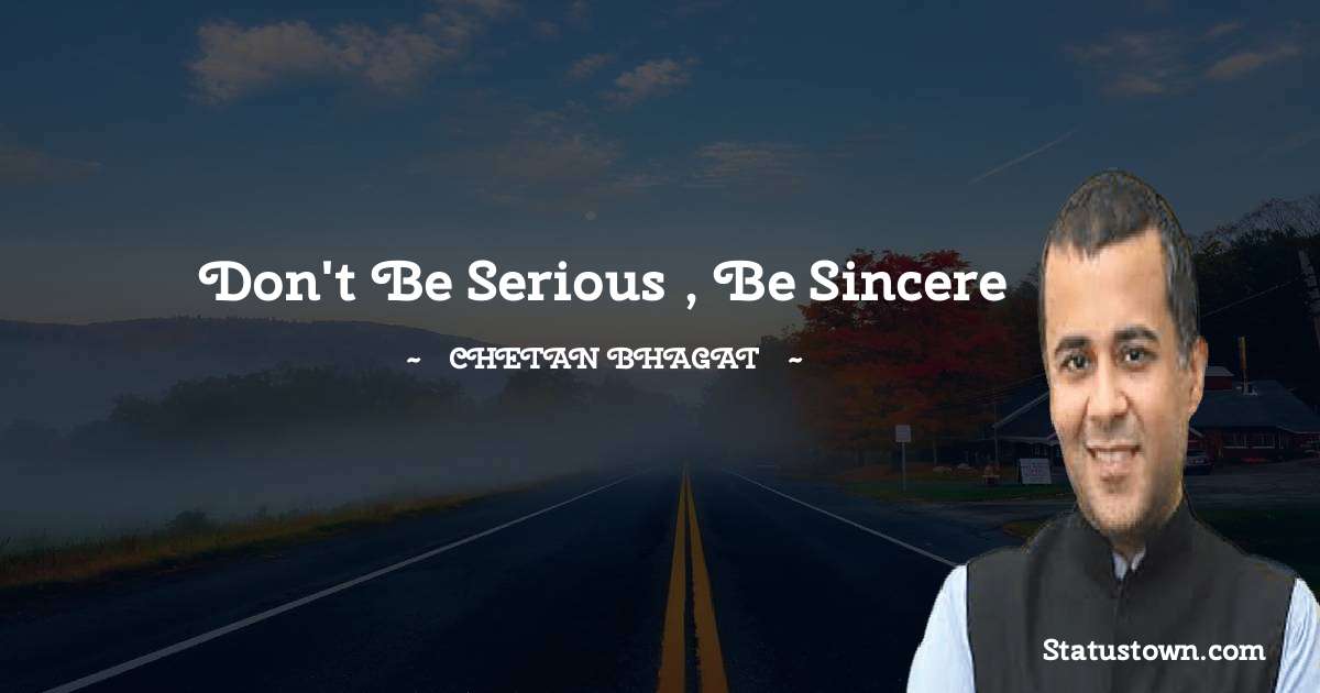 Don't be serious , be sincere - Chetan Bhagat quotes