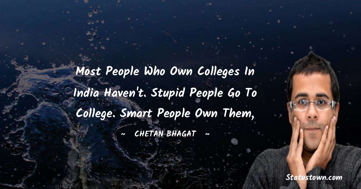 Most people who own colleges in India haven't. Stupid people go to college. Smart people own them, - Chetan Bhagat quotes