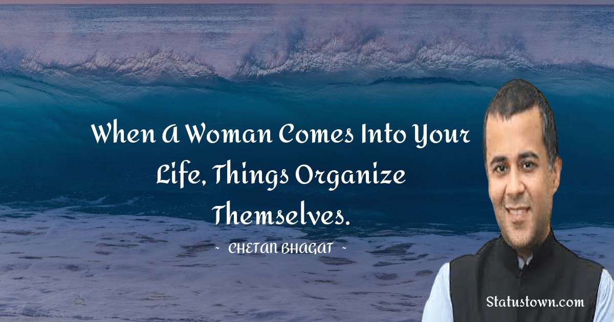 When a woman comes into your life, things organize themselves. - Chetan Bhagat quotes