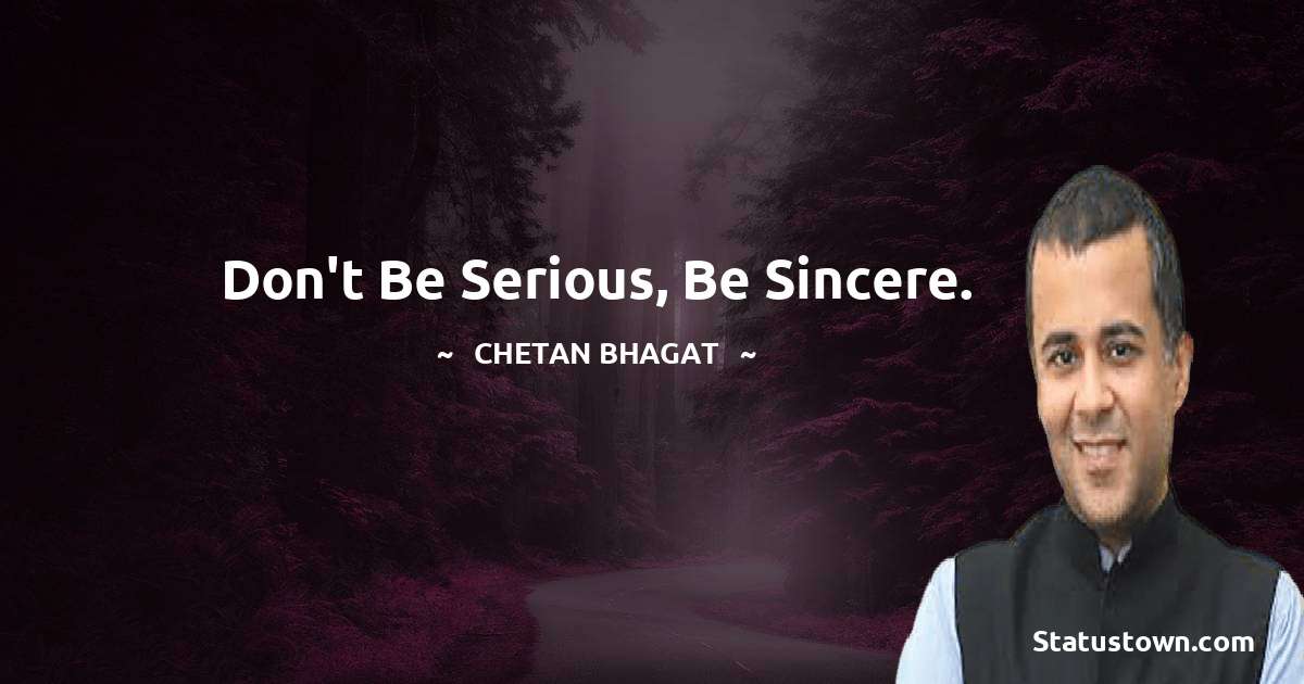 Don't be serious, be sincere. - Chetan Bhagat quotes