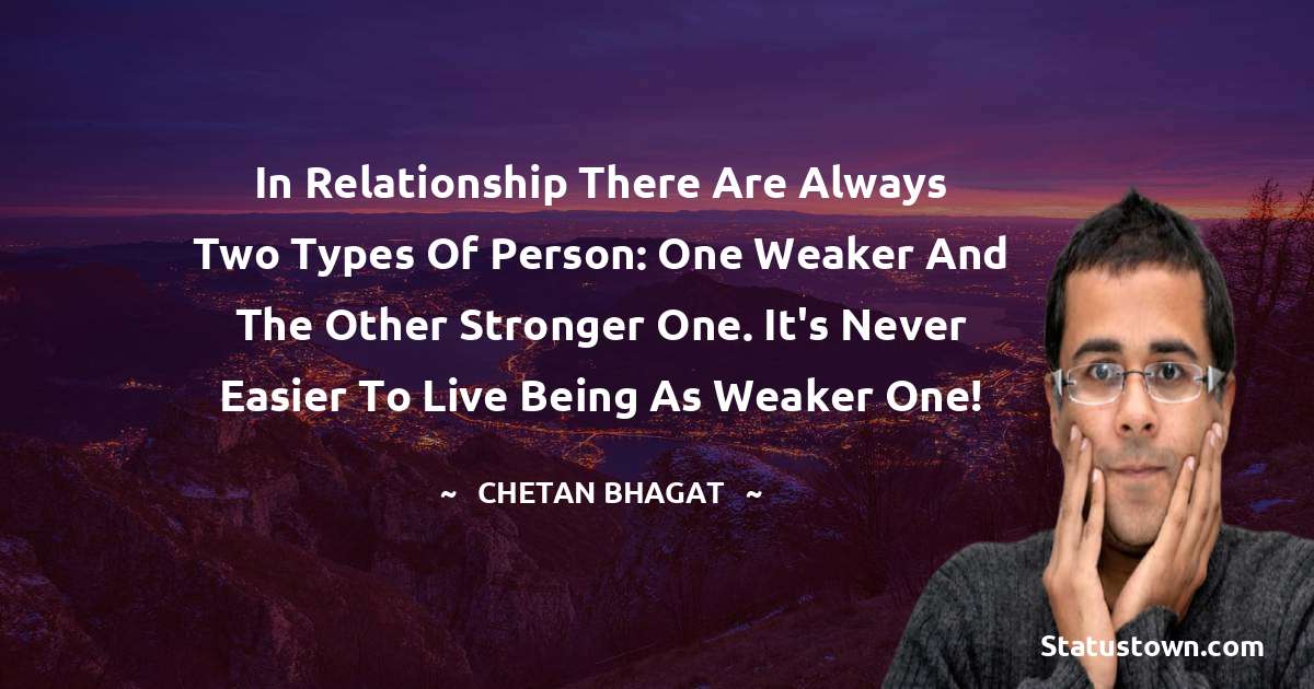 In relationship there are always two types of person: one weaker and the other stronger one. It's never easier to live being as weaker one! - Chetan Bhagat quotes