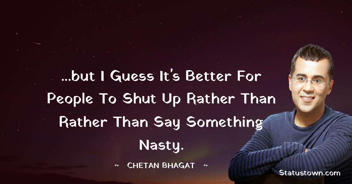 ...but I guess it's better for people to shut up rather than rather than say something nasty.  - Chetan Bhagat quotes