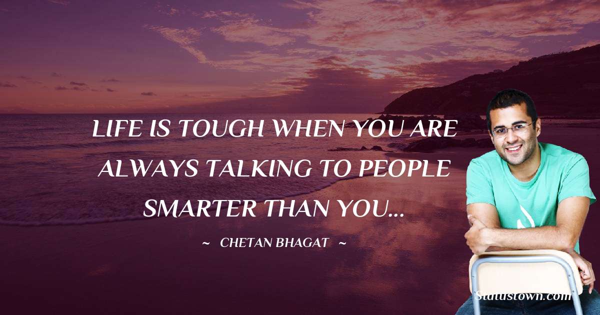 LIFE IS TOUGH WHEN YOU ARE ALWAYS TALKING TO PEOPLE SMARTER THAN YOU... - Chetan Bhagat quotes
