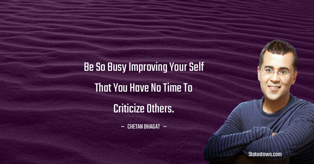 Be so busy Improving your self that you have no time to criticize others. - Chetan Bhagat quotes