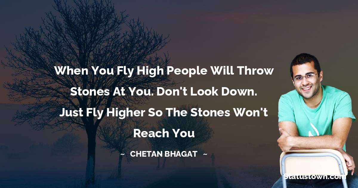 When you fly high people will throw stones at you. Don't look down. Just fly higher so the stones won't reach you - Chetan Bhagat quotes