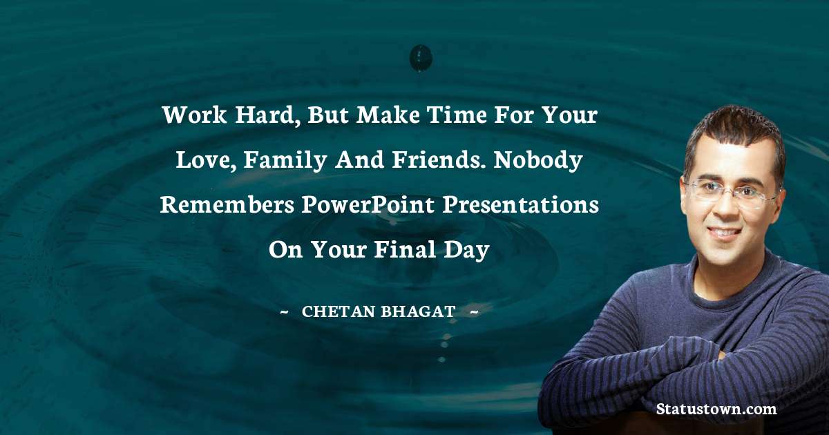 Work hard, but make time for your love, family and friends.
Nobody remembers PowerPoint presentations on your final day - Chetan Bhagat quotes