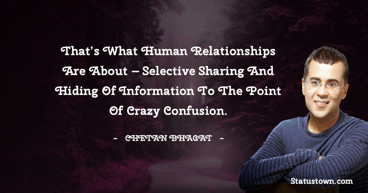 Chetan Bhagat Quotes - That’s what human relationships are about – selective sharing and hiding of information to the point of crazy confusion.