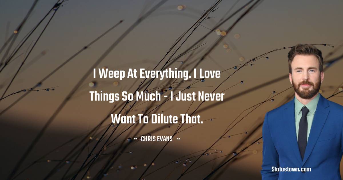 I weep at everything. I love things so much - I just never want to dilute that. - Chris Evans quotes