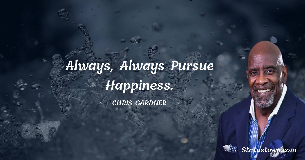 Chris Gardner Quotes - Always, always pursue happiness.