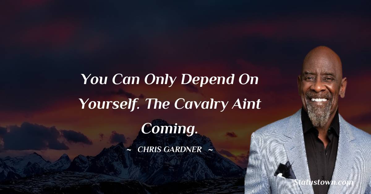Chris Gardner Quotes - You can only depend on yourself. The cavalry aint coming.