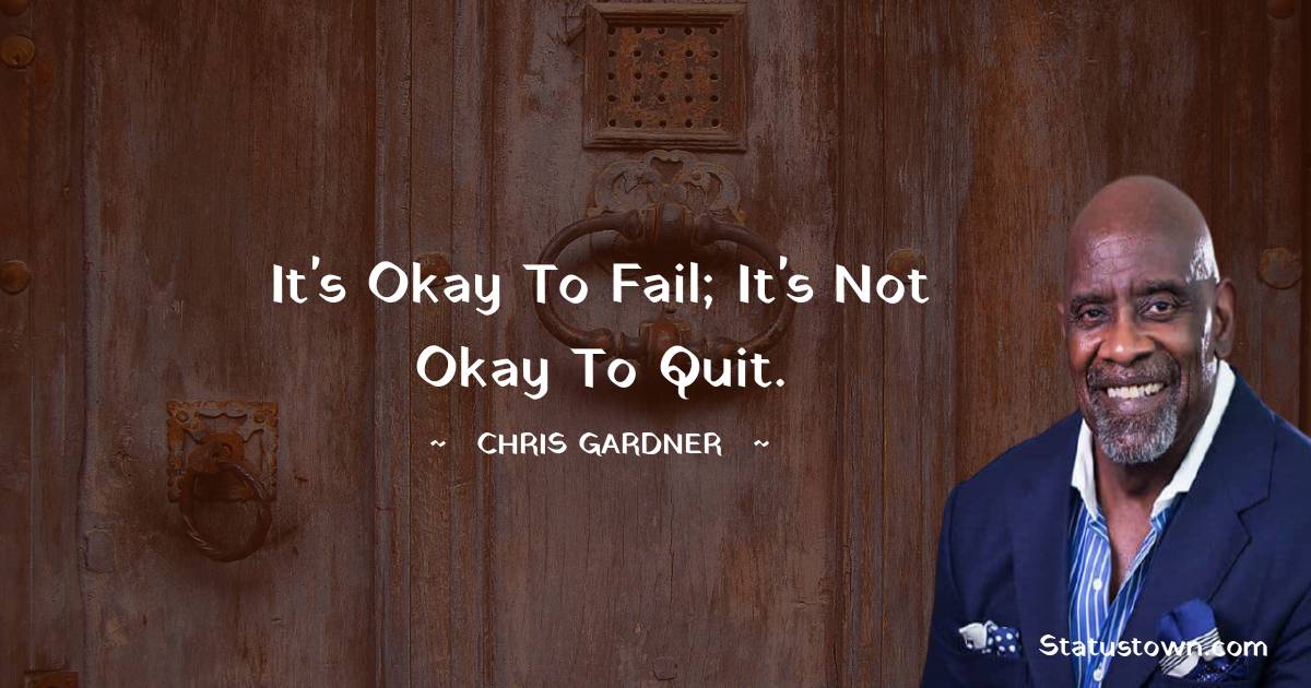 Chris Gardner Quotes - It's okay to fail; it's not okay to quit.