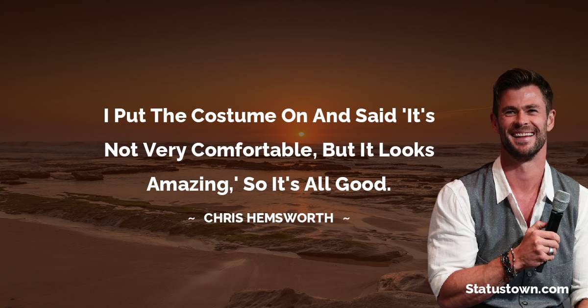 Chris Hemsworth Quotes - I put the costume on and said 'It's not very comfortable, but it looks amazing,' so it's all good.