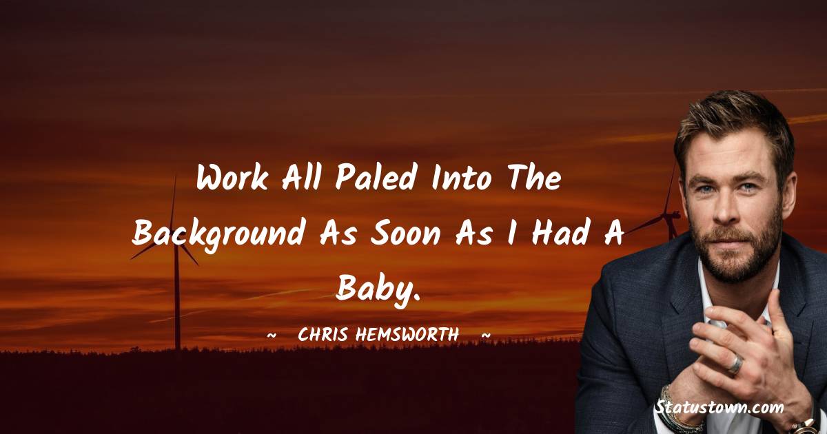 Chris Hemsworth Quotes - Work all paled into the background as soon as I had a baby.