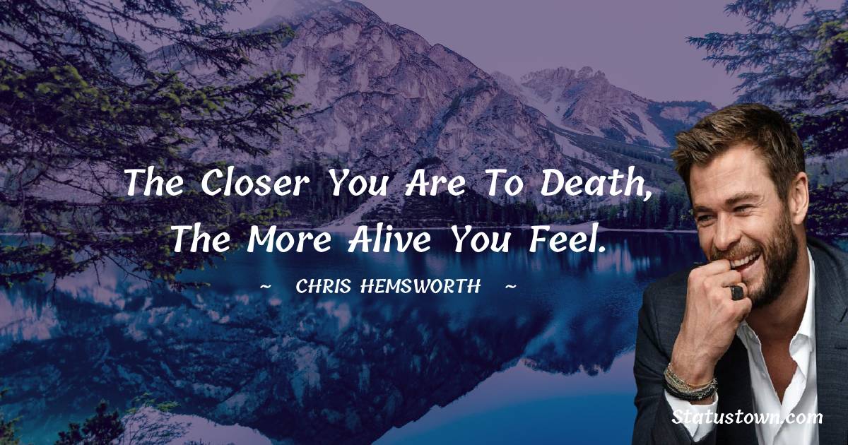 The closer you are to death, the more alive you feel. - Chris Hemsworth quotes