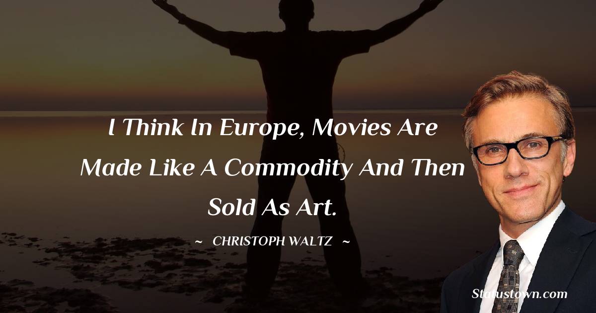 Christoph Waltz Quotes - I think in Europe, movies are made like a commodity and then sold as art.
