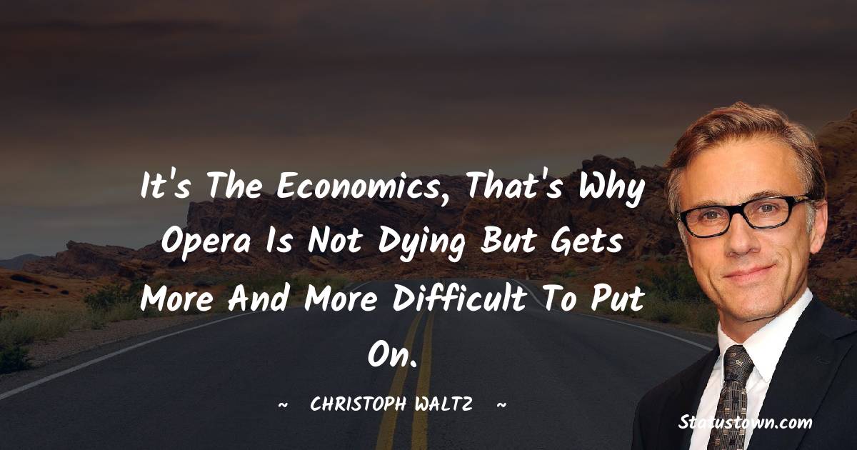 Christoph Waltz Quotes - It's the economics, that's why opera is not dying but gets more and more difficult to put on.