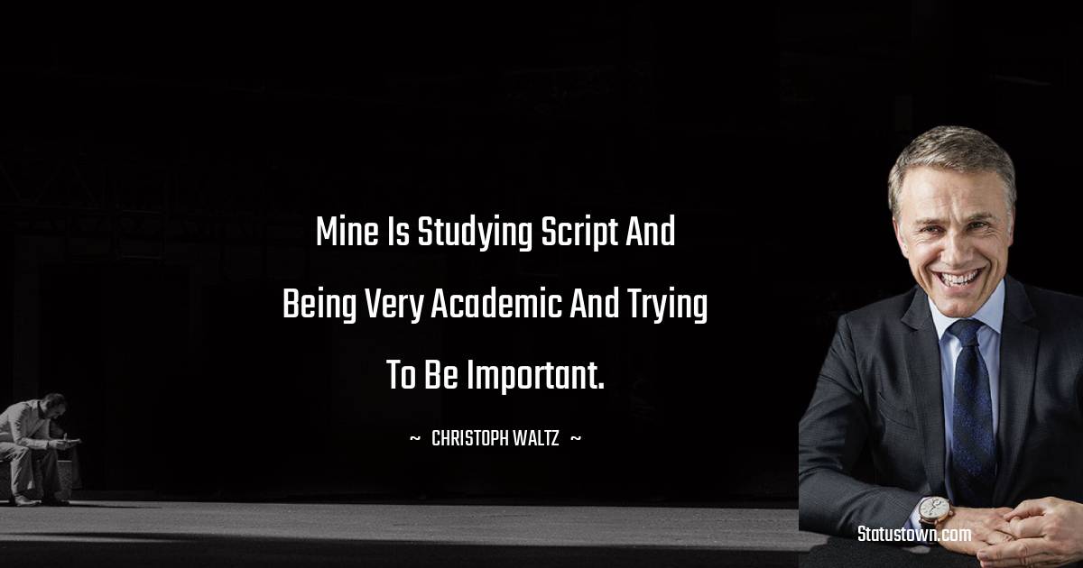 Mine is studying script and being very academic and trying to be important. - Christoph Waltz quotes