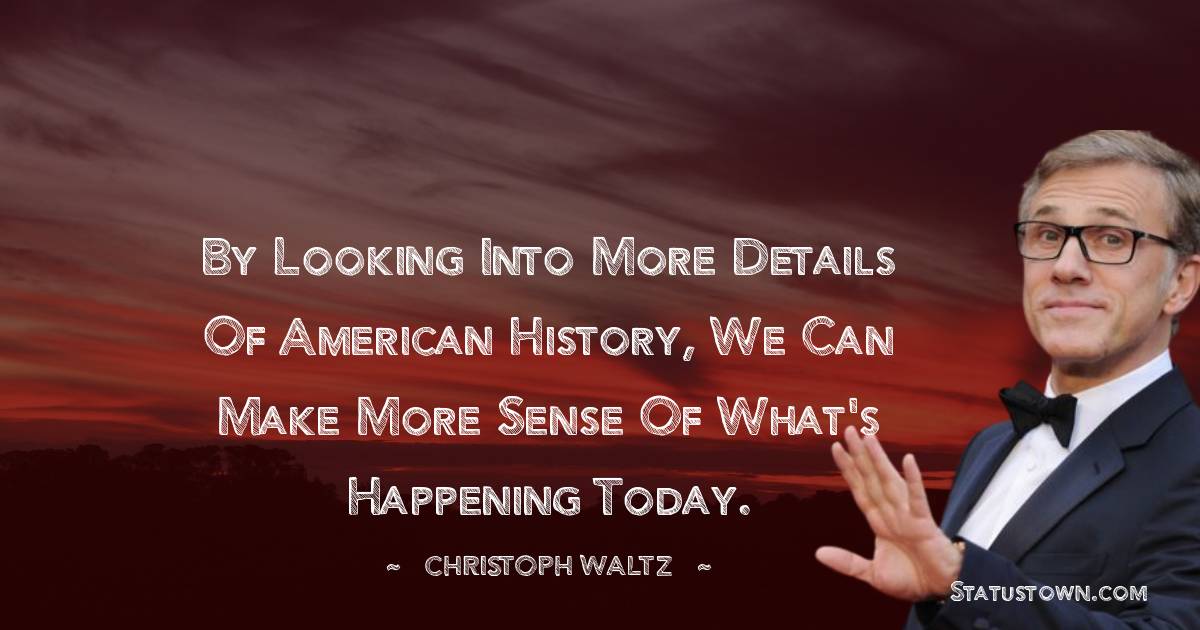 By looking into more details of American history, we can make more sense of what's happening today. - Christoph Waltz quotes