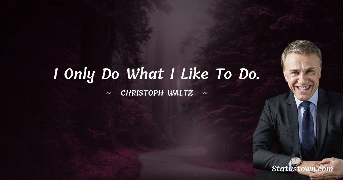 I only do what I like to do. - Christoph Waltz quotes