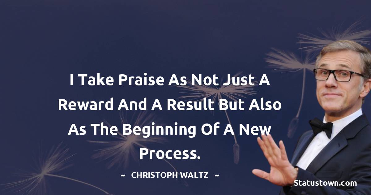 I take praise as not just a reward and a result but also as the beginning of a new process. - Christoph Waltz quotes