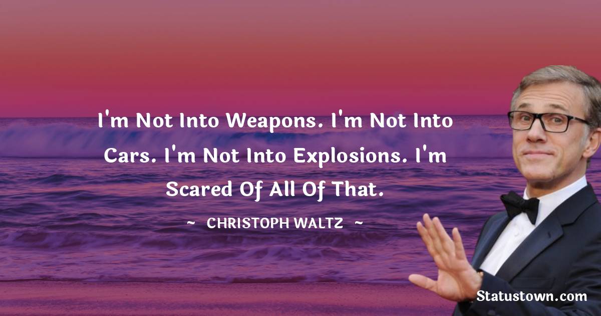 Christoph Waltz Quotes - I'm not into weapons. I'm not into cars. I'm not into explosions. I'm scared of all of that.