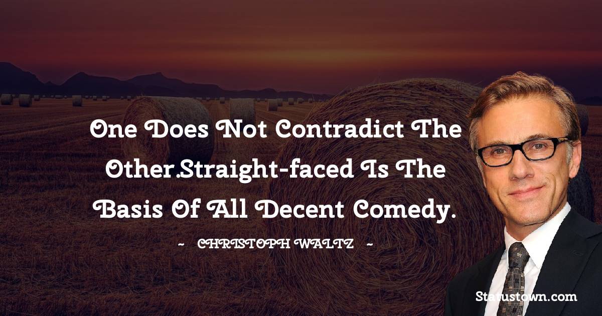 One does not contradict the other.Straight-faced is the basis of all decent comedy. - Christoph Waltz quotes