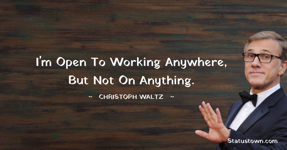 Christoph Waltz Quotes - I'm open to working anywhere, but not on anything.
