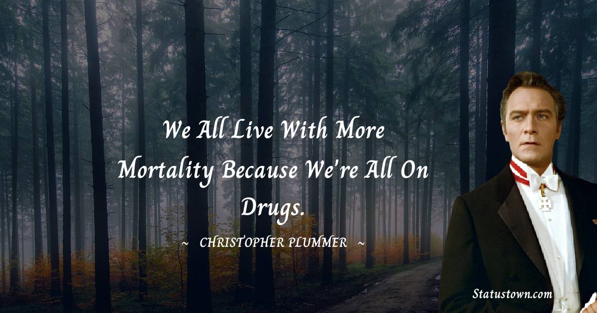Christopher Plummer Quotes - We all live with more mortality because we're all on drugs.