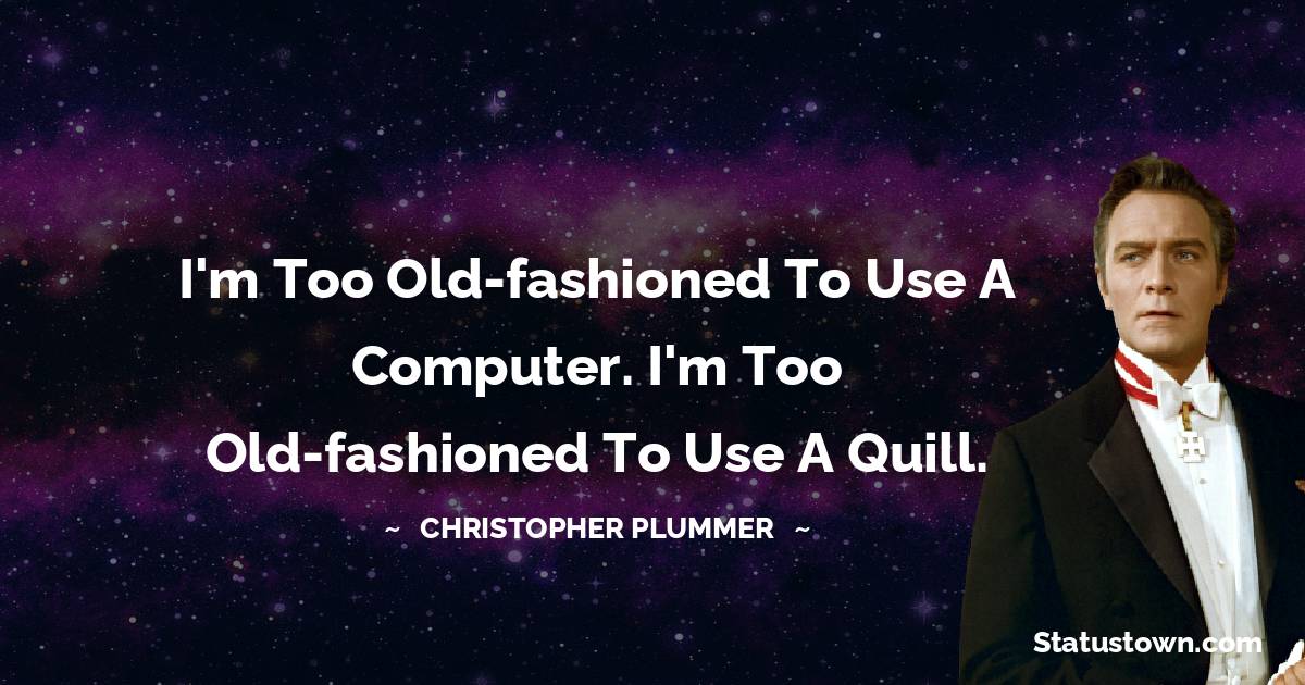 I'm too old-fashioned to use a computer. I'm too old-fashioned to use a quill.