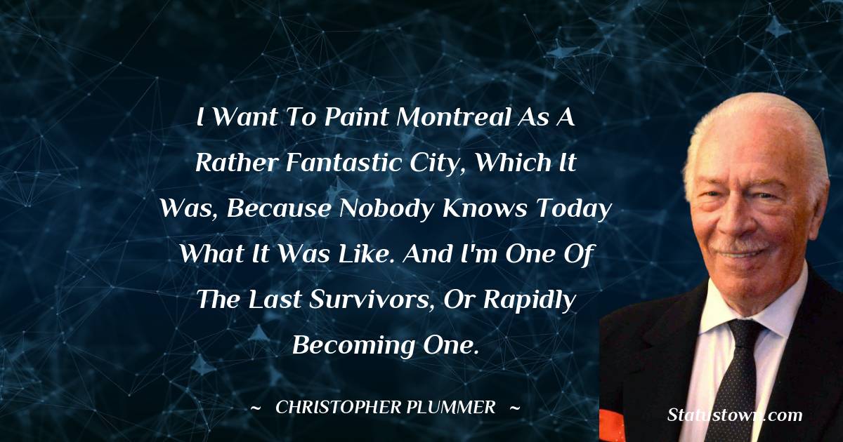 Christopher Plummer Quotes - I want to paint Montreal as a rather fantastic city, which it was, because nobody knows today what it was like. And I'm one of the last survivors, or rapidly becoming one.