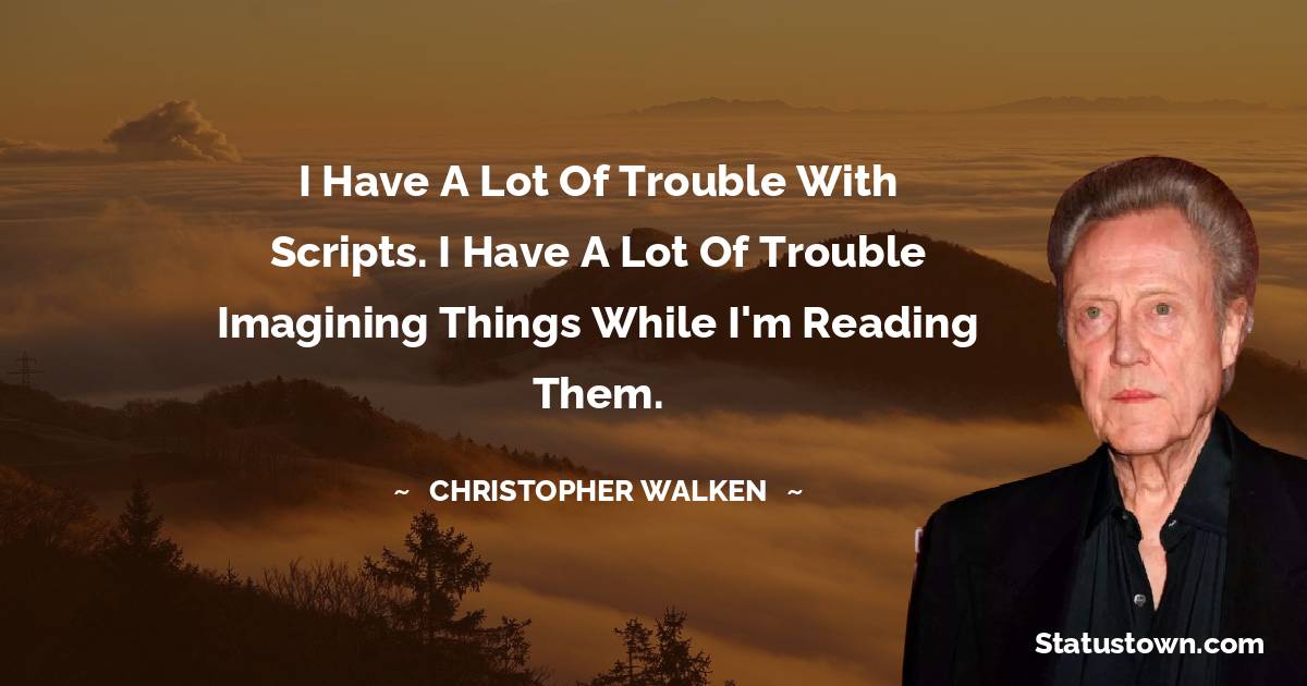 Christopher Walken Quotes - I have a lot of trouble with scripts. I have a lot of trouble imagining things while I'm reading them.