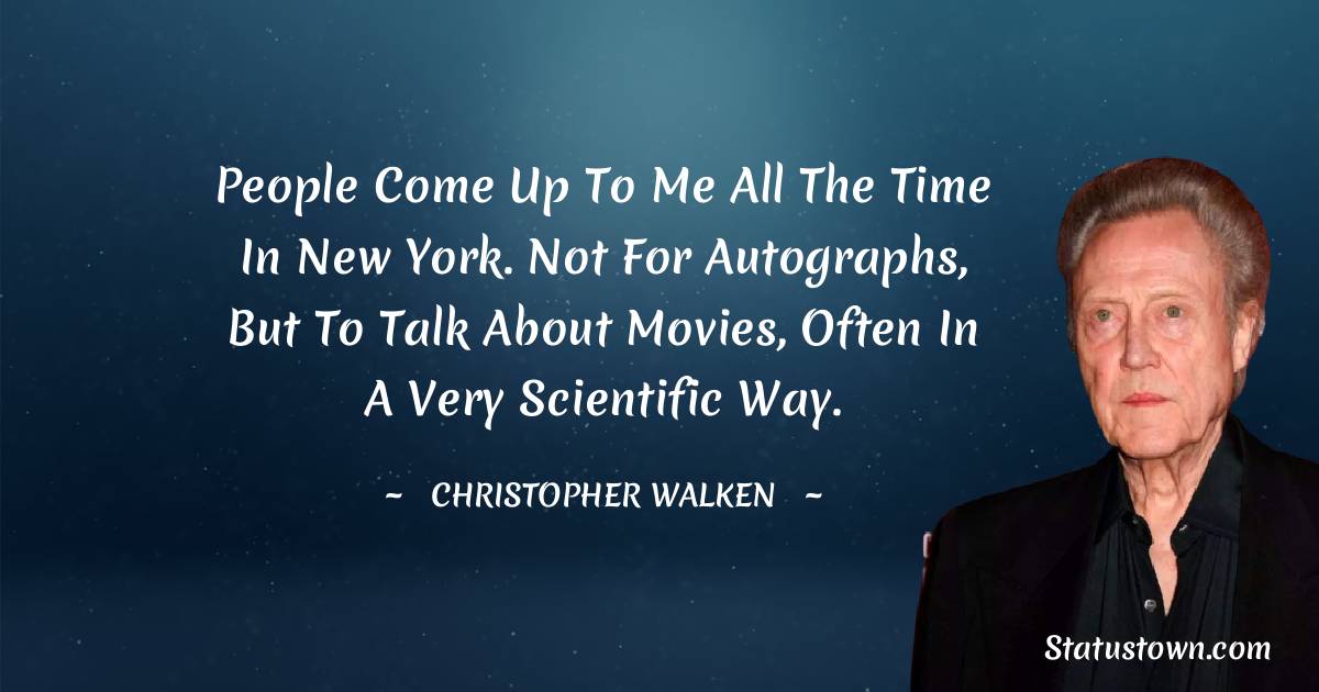 People come up to me all the time in New York. Not for autographs, but to talk about movies, often in a very scientific way. - Christopher Walken quotes